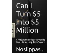 Can I Turn $5 Into $5 Million: A Practical Guide to Structuring Your Life for Long-Term Success