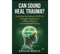 CAN SOUND HEAL TRAUMA?: Exploring the Science of 528 Hz, Solfeggio Frequencies, Cellular Memory, and Emotional Healing
