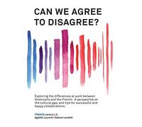 Can We Agree to Disagree?: Exploring the differences at work between Americans and the French: A cross-cultural perspective on the gap between the ... tips for successful and happy collaborations.