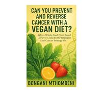 Can You Prevent And Reverse Cancer With A Vegan Diet?: Why A Whole Food Plant-Based Lifestyle Could Be The Strongest Anti-Cancer Strategy Yet