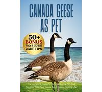 CANADA GEESE AS PET: The Complete Guide To Raising, Caring For, And Bonding With Your Goose For A Happy, Healthy Life