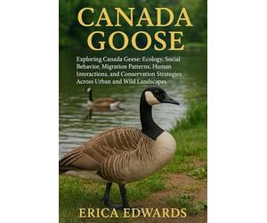 CANADA GOOSE: Exploring Canada Geese: Ecology, Social Behavior, Migration Patterns, Human Interactions, and Conservation Strategies Across Urban and Wild Landscapes.