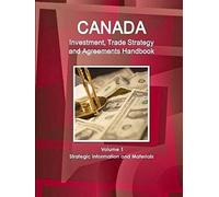 Canada Investment, Trade Strategy And Agreements Handbook Volume 1 Strategic Information And Materials