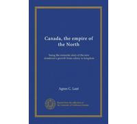 Canada, l'empire du Nord : l'histoire romantique de la croissance de la nouvelle domination de colonie en royaume