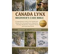 CANADA LYNX BEGINNER’S CARE BIBLE: A Comprehensive Guide to the Canada Lynx - Habitat, Diet, Hunting Behavior, Adaptations, Breeding, Identification, Population Threats, and Conservation Needs