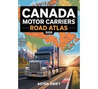 Canada Motor Carriers Road Atlas 2025: Commercial Trucking Maps, Canadian Highway Routes, Truck Stops, Weight Limits, Bridge Clearances, Mileage Charts, and Driver Reference Guide