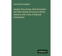 Canada, Nova Scotia, New Brunswick and Other British Provinces in North America: with a Plan of National Colonization