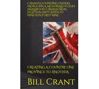 CANADA’S FOUNDING FATHERS FROM JOHN A. McDONALD TO JOEY SMALLWOOD: CANADA FROM EIGHTEEN SIXTY SEVEN TO NINETEEN FORTY NINE: CREATING A COUNTRY ONE PROVINCE TO ANOTHER
