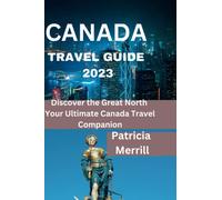 CANADA TRAVEL GUIDE 2023: Discover the Great North Your Ultimate Canada Travel Companion
