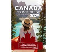 Canada Travel Guide 2025: Explore Cities, Culture, Cuisine & Natural Wonders with Confidence and Depth