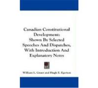 Canadian Constitutional Development: Shown by Selected Speeches and Dispatches, with Introduction and Explanatory Notes Grant, William L., Egerton, Hugh E. (Auteur)