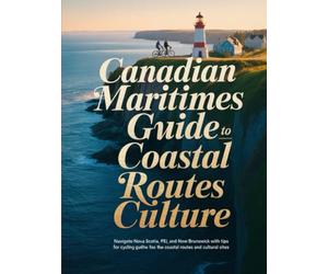 CANADIAN MARITIMES CYCLING GUIDE TO COASTAL ROUTES CULTURE: NAVIGATE NOVA SCOTIA, PEI, AND NEW BRUNSWICK WITH TIPS FOR CYCLING THE BEST COASTAL ROUTES AND CULTURAL SITES