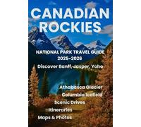 Canadian Rockies National Park Travel Guide 2025-2026: Discover Banff, Jasper, Yoho, Columbia Icefield & Athabasca Glacier with Maps, Photos, Itineraries, and Scenic Drives
