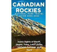 Canadian Rockies National Park Travel Guide 2025-2026: Iconic Sights of Banff, Jasper, Yoho, Lake Louise, Icefields Parkway, and More
