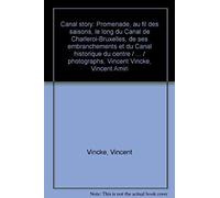 Canal Story: Promenade, Au Fil Des Saisons, Le Long Du Canal De Charleroi-Bruxelles, De Ses Embranchements Et Du Canal Historique Du Centre / ... / Photographs, Vincent Vincke, Vincent Amiri