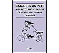 Canaries As Pets - A Guide To The Selection, Care And Breeding Of Canaries