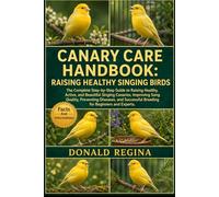 CANARY CARE HANDBOOK: RAISING HEALTHY SINGING BIRDS: The Complete Step-by-Step Guide to Raising Healthy, Active, and Beautiful Singing Canaries, ... Breeding for Beginners and Experts.