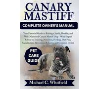 CANARY MASTIFF COMPLETE OWNER’S MANUAL: Your Essential Guide to Raising a Joyful, Healthy, and Well-Mannered Canary Mastiff Dog - With Expert Advice ... Behavior, and Common Health Concerns