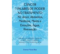 CÂNCER 7 PILARES DE PODER NO TRATAMENTO: Fé, Amor, Alimentos, Medicina, Mente e Emoções, Água, Prevenção: FORTALEÇA A TRINDADE SAGRADA: CORPO, MENTE E ESPÍRITO BASEADO EM UMA HISTÓRIA REAL