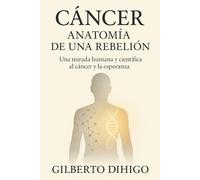Cáncer: Anatomía de una rebelión: Una mirada humana y científica al cáncer y la esperanza.