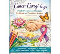 Cancer Caregiving: Mindful Coloring for Strength, Resilience, and Emotional Support: A Therapeutic Coloring Book for Stress Relief, Emotional Resilience, and Self-Care for Caregivers