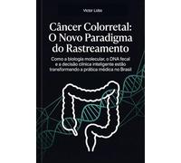 Câncer Colorretal: O Novo Paradigma do Rastreamento: Como a biologia molecular, o DNA fecal e a decisão clínica inteligente estão transformando a prática médica no Brasil