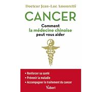 Cancer : comment la médecine chinoise peut vous aider: Se maintenir en bonne santé - Prévenir la maladie - Accompagner le traitement du cancer