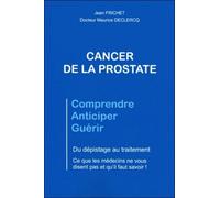 Cancer De La Prostate, Comprendre, Anticiper, Guérir - Du Dépistage Au Traitement, Ce Que Les Médecins Ne Vous Disent Pas Et Qu'il Faut Savoir !