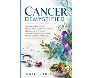 Cancer Demystified: Understanding Cancer, Risk Factors, Treatment Pathways, Nutrition, and Practical Lifestyle Habits for Supporting Overall Health and Wellness