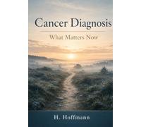 Cancer Diagnosis: What Matters Now - A Practical Guide Through Diagnosis, Treatment, Daily Life and Your Rights