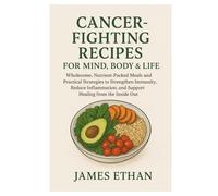 Cancer-Fighting Recipes for Mind, body & Life: Wholesome, Nutrient-Packed Mean and Practical strategies to stregnthen Immunity, reduce inflammation, and Support healing from the inside out