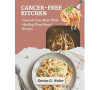 Cancer-Free Kitchen: Nourish Your Body With Healing Plant - Based Recipes