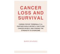 CANCER LOSS AND SURVIVAL: CARING FOR MY TERMINALLY ILL PARTNER WHILE SECRETLY BATTLING CANCER MYSELF AND FINDING THE STRENGTH TO OVERCOME