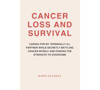 CANCER LOSS AND SURVIVAL: CARING FOR MY TERMINALLY ILL PARTNER WHILE SECRETLY BATTLING CANCER MYSELF AND FINDING THE STRENGTH TO OVERCOME