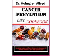 Cancer Prevention Diet Cookbook: Nourishing Recipes And Expert Guidance For Harnessing The Power Of Nutrition In Your Fight Against Cancer
