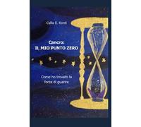 Cancro: Il Mio Punto Zero: Come Ho Trovato La Forza Di Guarire