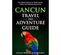 Cancun Travel and Adventure Guide: The Ultimate Shortcut to Thrills, Beauty, Culture, and Authentic Experiences