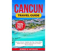 Cancun Travel Guide 2026-2027: Beaches, Resorts, Nightlife, Day Trips, Mayan Ruins, Hidden Gems, and Easy Itineraries for a Perfect Mexico Getaway