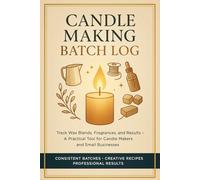 Candle Making Batch Log: Track Wax Blends, Fragrances, and Results - A Practical Tool for Candle Makers and Small Businesses