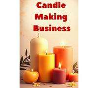 Candle making business: Create a thriving home-based candle making business with a six-figure income