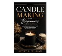 CANDLE MAKING FOR BEGINNERS: A Step-by-Step Guide to Creating Luxury Scented Soy Candles at Home for Gifts, Home Décor, and Small Business Success