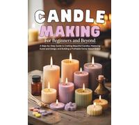 Candle Making for Beginners and Beyond: A Step-by-Step Guide to Crafting Beautiful Candles, Mastering Scent and Design, and Building a Profitable Home-Based Brand