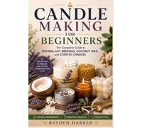 Candle Making for Beginners: The Complete Guide to Natural Soy, Beeswax, Coconut Wax, and Scented Candles