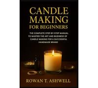 CANDLE MAKING FOR BEGINNERS: The Complete Step-By-Step Manual To Master The Art And Business Of Candle Making For A Successful Handmade Brand