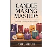 CANDLE MAKING MASTERY: Learn the art, Master the skills and Turn Your Passion for Candles into a Profitable Craft Business