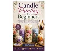 Candle Painting for Beginners: A Step-by-Step Guide to Painting Decorative Candles, Creating Floral and Seasonal Designs, Personalizing Gifts, and Turning Your Creativity into Beautiful Handmade Art
