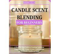 Candle Scent Blending for Beginners: A Step-by-Step Guide to Creating Luxurious Fragrance Oils, Unique Aroma Combinations & Handmade Candles at Home