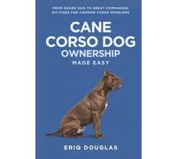 Cane Corso Dog Ownership Made Easy: From Guard Dog to Great Companion, DIY Fixes for Common Corso Problems