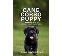 CANE CORSO PUPPY TRAINING GUIDE: All About Italian Mastiff Dogs: Positive Reinforcement Methods for House Training, Socialization & Core Commands for ... a Confident, Well-Mannered Gentle Protector
