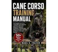 CANE CORSO TRAINING MANUAL: A Complete Cane Corso Training Manual for Beginners and Owners with Proven Methods for Obedience, Socialization, ... Leadership, and Raising a Calm Loyal Guardian